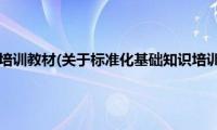 标准化基础知识培训教材(关于标准化基础知识培训教材的简介)