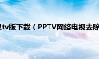 pptv网络电视tv版下载（PPTV网络电视去除广告方法）