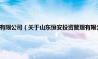 山东恒安投资管理有限公司（关于山东恒安投资管理有限公司的基本详情介绍）