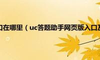 uc答题助手入口在哪里（uc答题助手网页版入口及使用方法介绍）