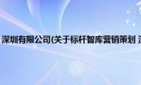 标杆智库营销策划(深圳有限公司(关于标杆智库营销策划 深圳有限公司的简介))