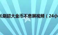 24小时超长刷超大金币不息屏视频（24小时挂q）