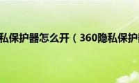 360隐私保护器怎么开（360隐私保护器）