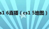 cs1(6直播（cs1 5地图）)