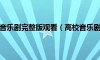 高校音乐剧完整版观看（高校音乐剧）