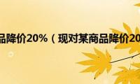 现对某商品降价20%（现对某商品降价20(促销）)