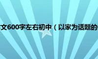 以家为话题的作文600字左右初中（以家为话题的作文600字）