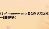 火炬之光2出现out（of(memory error怎么办 火炬之光2启动出错显示Out of memory error如何解决）)