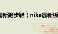 nike最新跑步鞋（nike最新板鞋）