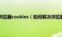 如何清理360浏览器cookies（如何解决浏览器不支持cookies）