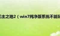 win10不能玩无主之地2（win7纯净版系统不能玩《无主之地2》游戏怎么办）