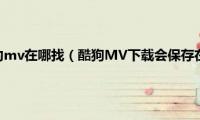 酷狗音乐下载的mv在哪找（酷狗MV下载会保存在哪个文件夹里）