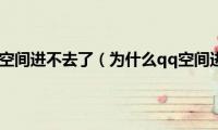 为什么qq空间进不去了（为什么qq空间进不去）