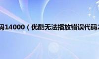 优酷播放错误代码14000（优酷无法播放错误代码2001怎么办）