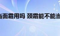 颈霜可以当面霜用吗(颈霜能不能当面霜用)