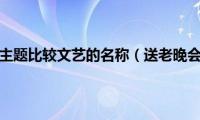 送老晚会主题比较文艺的名称（送老晚会主题）