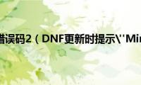 dnf.exe失败错误码2（DNF更新时提示"MiniQQDL.QQDl.EXE错误"）