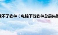 为什么电脑下载不了软件（电脑下载软件总是失败解决方法）