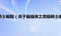 蝙蝠侠之黑暗骑士崛起（关于蝙蝠侠之黑暗骑士崛起的基本详情介绍）