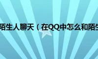 qq怎么样和陌生人聊天（在QQ中怎么和陌生人聊天）