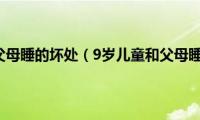 9岁儿童和父母睡的坏处（9岁儿童和父母睡的坏处）