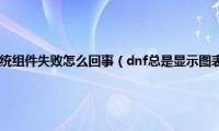 玩dnf提示图表系统组件失败怎么回事（dnf总是显示图表组建失败如何解决）