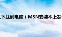 msn怎么下载到电脑（MSN安装不上怎么办）