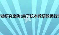 校本教研教师行动研究案例(关于校本教研教师行动研究案例的简介)