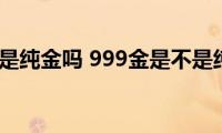 999金是纯金吗(999金是不是纯金)