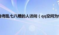 qq空间为什么会有乱七八糟的人访问（qq空间为什么进不去）