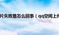 qq空间上传照片失败是怎么回事（qq空间上传照片失败）