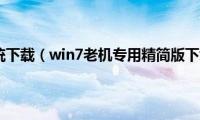 精简版win7系统下载（win7老机专用精简版下载地址合集）