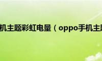 oppo手机主题彩虹电量（oppo手机主题曲）