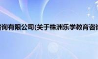 株洲乐学教育咨询有限公司(关于株洲乐学教育咨询有限公司的简介)