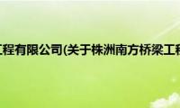 株洲南方桥梁工程有限公司(关于株洲南方桥梁工程有限公司的简介)