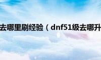 dnf51级去哪里刷经验（dnf51级去哪升级快）