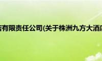 株洲九方大酒店有限责任公司(关于株洲九方大酒店有限责任公司的简介)