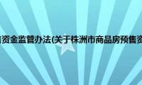 株洲市商品房预售资金监管办法(关于株洲市商品房预售资金监管办法的简介)