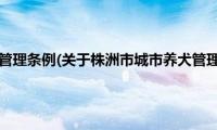 株洲市城市养犬管理条例(关于株洲市城市养犬管理条例的简介)