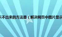 解决网页中图片显示不出来的方法是（解决网页中图片显示不出来的方法）