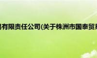 株洲市国泰贸易有限责任公司(关于株洲市国泰贸易有限责任公司的简介)