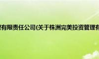 株洲完美投资管理有限责任公司(关于株洲完美投资管理有限责任公司的简介)