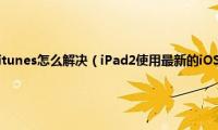 ipad2已停用连接itunes怎么解决（iPad2使用最新的iOS7.0.3系统太卡怎么办如何解决）