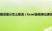 excel表格中出现错误提示怎么取消（Excel表格弹出遇到问题需要关闭的提示如何处理）