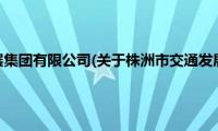 株洲市交通发展集团有限公司(关于株洲市交通发展集团有限公司的简介)