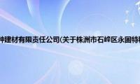 株洲市石峰区永固特种建材有限责任公司(关于株洲市石峰区永固特种建材有限责任公司的简介)