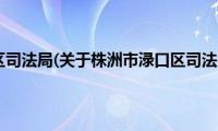 株洲市渌口区司法局(关于株洲市渌口区司法局的简介)