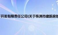 株洲市建新房地产开发有限责任公司(关于株洲市建新房地产开发有限责任公司的简介)