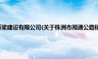 株洲市湘通公路桥梁建设有限公司(关于株洲市湘通公路桥梁建设有限公司的简介)