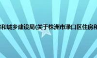 株洲市渌口区住房和城乡建设局(关于株洲市渌口区住房和城乡建设局的简介)